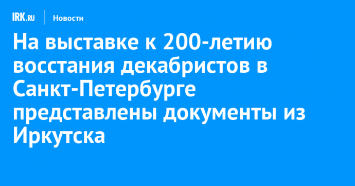 На выставке к 200-летию восстания декабристов в Санкт-Петербурге представлены документы из Иркутска