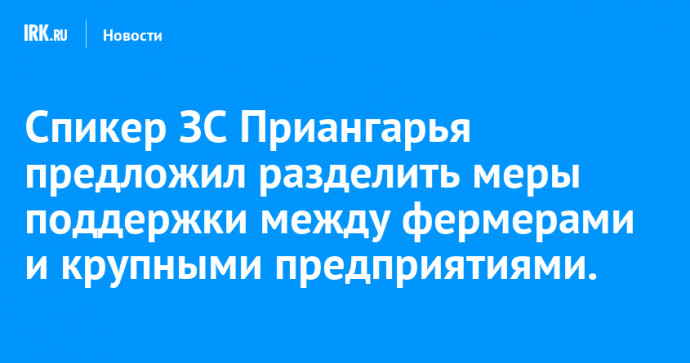 Спикер ЗС Приангарья предложил разделить меры поддержки между фермерами и крупными предприятиями.