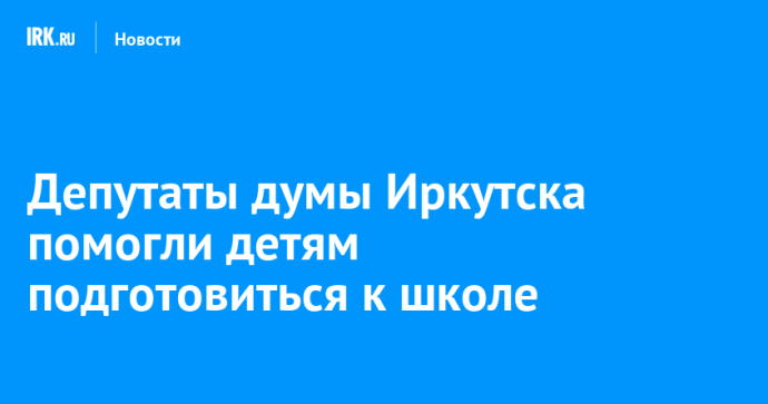 Депутаты думы Иркутска помогли детям подготовиться к школе