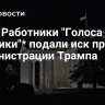 СМИ: Работники "Голоса Америки"* подали иск против администрации Трампа