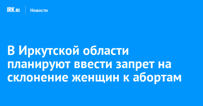 В Иркутской области планируют ввести запрет на склонение женщин к абортам
