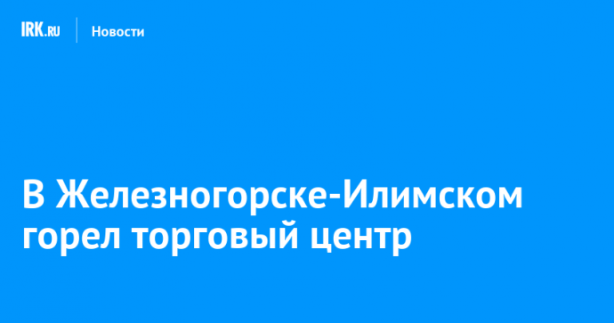 В Железногорске-Илимском горел торговый центр
