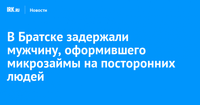 В Братске задержали мужчину, оформившего микрозаймы на посторонних людей