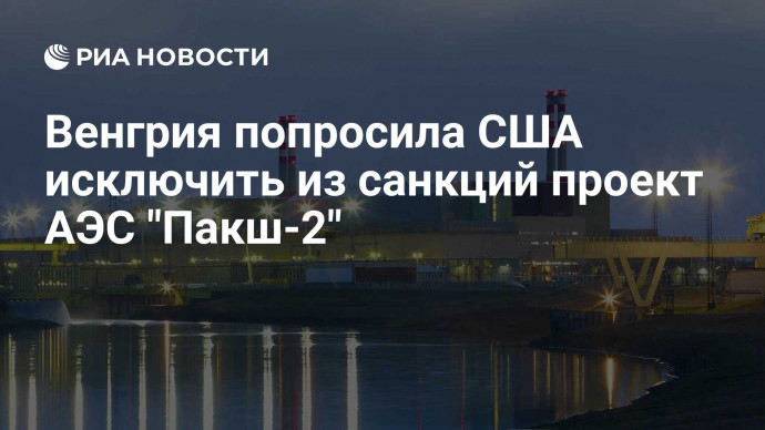 Венгрия попросила США исключить из санкций проект АЭС "Пакш-2"