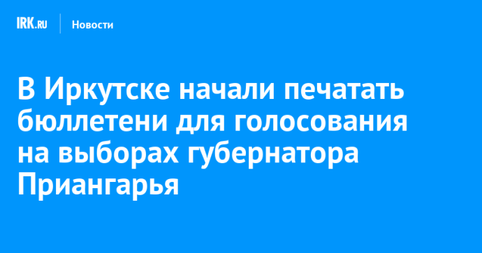 В Иркутске начали печатать бюллетени для голосования на выборах губернатора Приангарья