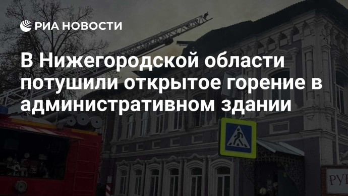 В Нижегородской области потушили открытое горение в административном здании