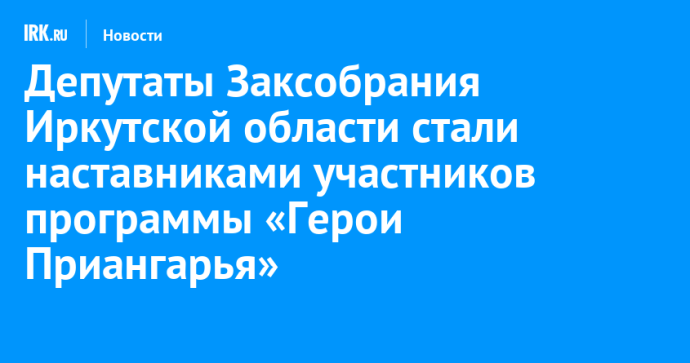 Депутаты Заксобрания Иркутской области стали наставниками участников программы «Герои Приангарья»