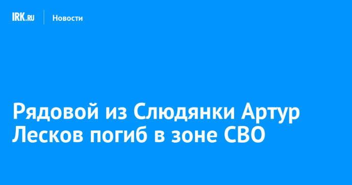 Рядовой из Слюдянки Артур Лесков погиб в зоне СВО