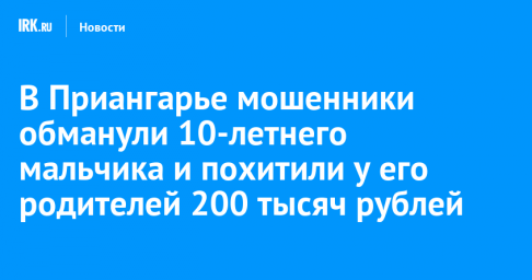 В Приангарье мошенники обманули 10-летнего мальчика и похитили у его родителей 200 тысяч рублей
