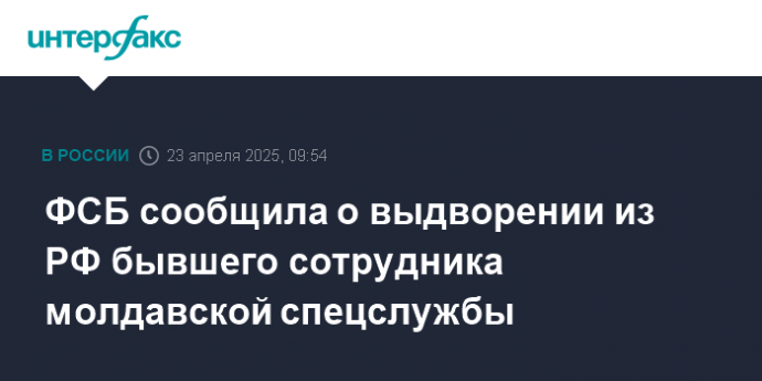 ФСБ сообщила о выдворении из РФ бывшего сотрудника молдавской спецслужбы
