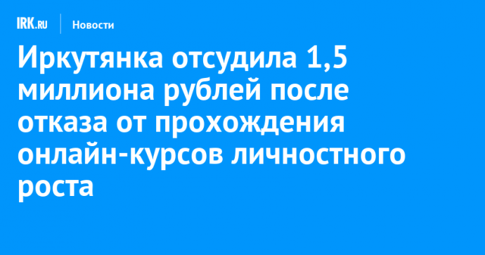 Иркутянка отсудила 1,5 миллиона рублей после отказа от прохождения онлайн-курсов личностного роста