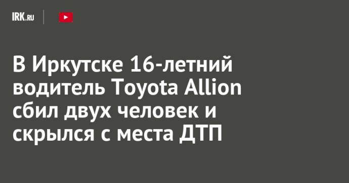 В Иркутске 16-летний водитель Toyota Allion сбил двух человек и скрылся с места ДТП
