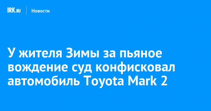 У жителя Зимы за пьяное вождение суд конфисковал автомобиль Toyota Mark 2