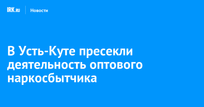 В Усть-Куте пресекли деятельность оптового наркосбытчика