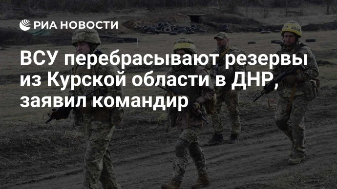 ВСУ перебрасывают резервы из Курской области в ДНР, заявил командир