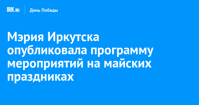 Мэрия Иркутска опубликовала программу мероприятий на майских праздниках