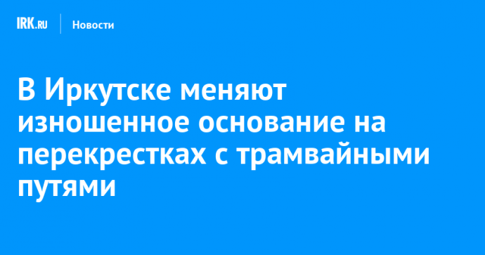 В Иркутске меняют изношенное основание на перекрестках с трамвайными путями