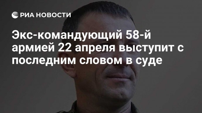 Экс-командующий 58-й армией 22 апреля выступит с последним словом в суде