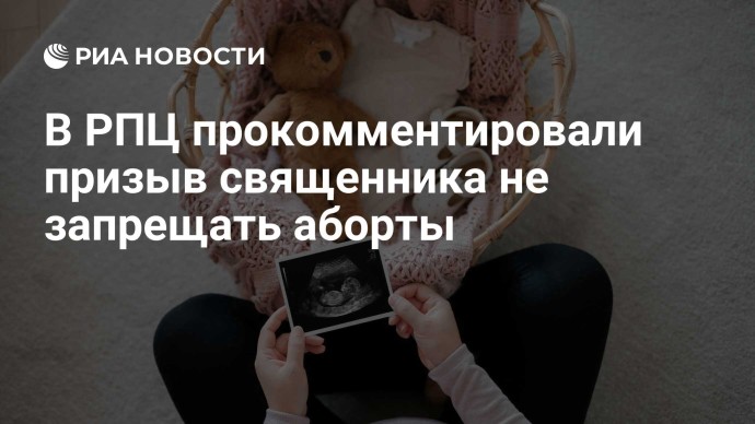 В РПЦ прокомментировали призыв священника не запрещать аборты В РПЦ прокомментировали призыв священника не запрещать аборты