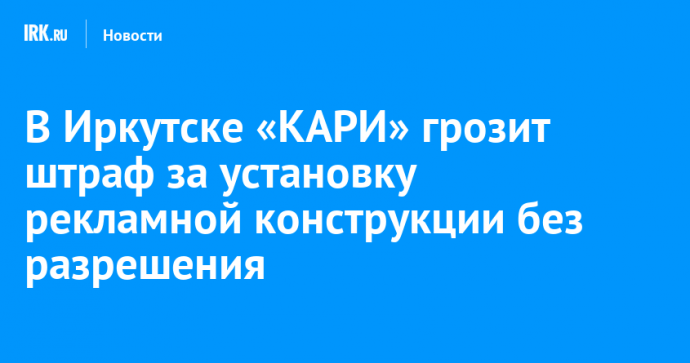 В Иркутске «КАРИ» грозит штраф за установку рекламной конструкции без разрешения