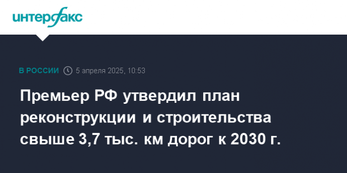 Премьер РФ утвердил план реконструкции и строительства свыше 3,7 тыс. км дорог к 2030 г.