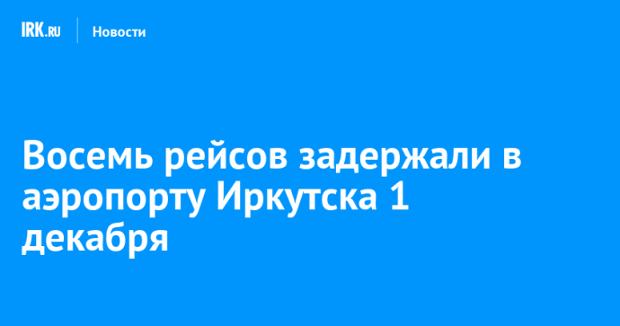 Восемь рейсов задержали в аэропорту Иркутска 1 декабря Восемь рейсов задержали в аэропорту Иркутска 1 декабря