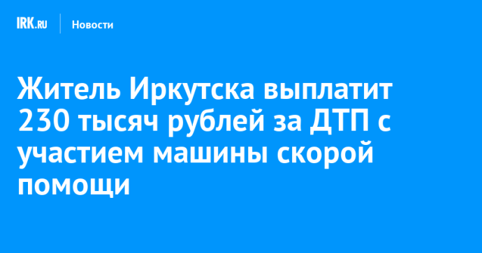 Житель Иркутска выплатит 230 тысяч рублей за ДТП с участием машины скорой помощи Житель Иркутска выплатит 230 тысяч рублей за ДТП с участием машины скорой помощи