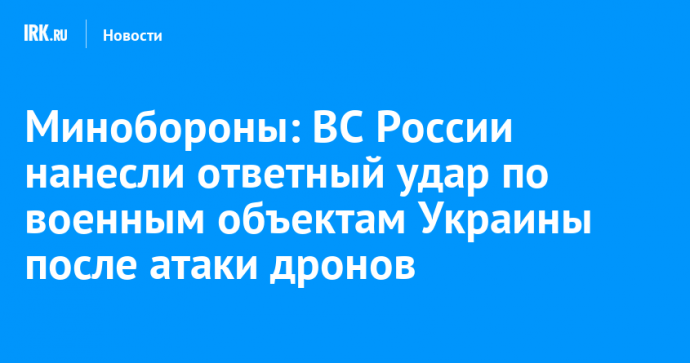 Минобороны: ВС России нанесли ответный удар по военным объектам Украины после атаки дронов