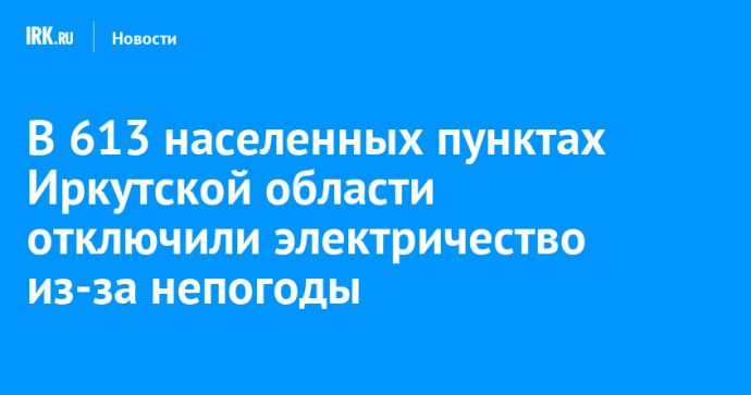 В 613 населенных пунктах Иркутской области отключили электричество из-за непогоды