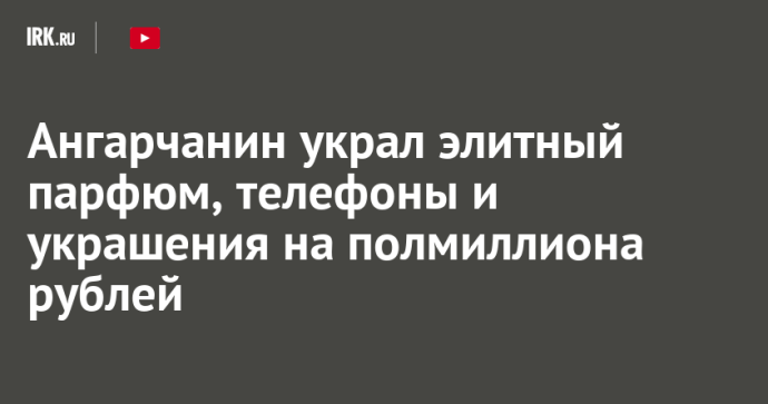 Ангарчанин украл элитный парфюм, телефоны и украшения на полмиллиона рублей
