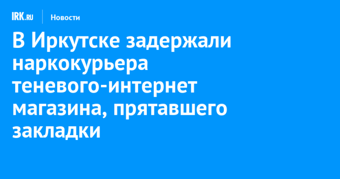 В Иркутске задержали наркокурьера теневого-интернет магазина, прятавшего закладки