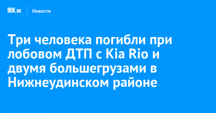 Три человека погибли при лобовом ДТП с Kia Rio и двумя большегрузами в Нижнеудинском районе