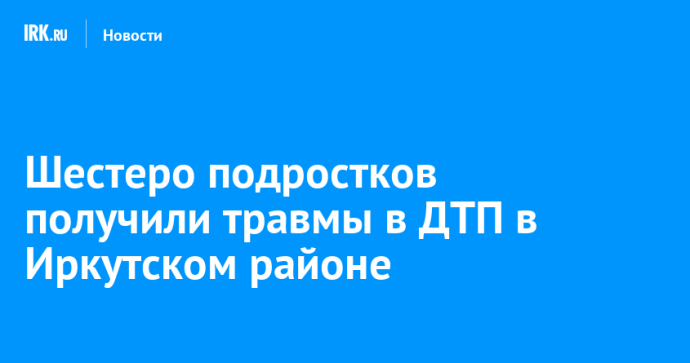 Шестеро подростков получили травмы в ДТП в Иркутском районе