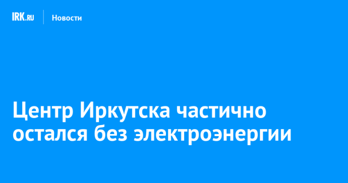 Центр Иркутска частично остался без электроэнергии Центр Иркутска частично остался без электроэнергии