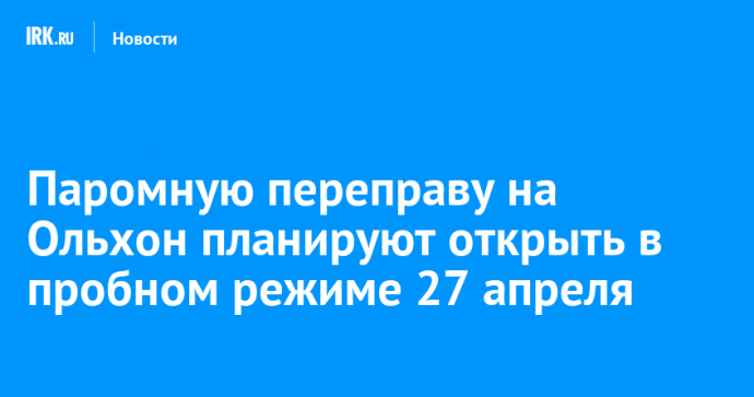 Паромную переправу на Ольхон планируют открыть в пробном режиме 27 апреля