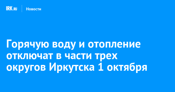 Горячую воду и отопление отключат в части трех округов Иркутска 1 октября