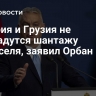 Венгрия и Грузия не поддадутся шантажу Брюсселя, заявил Орбан