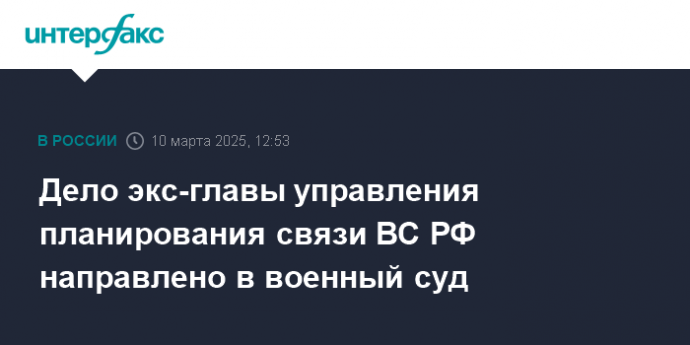 Дело экс-главы управления планирования связи ВС РФ направлено в военный суд