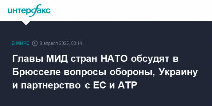 Главы МИД стран НАТО обсудят в Брюсселе вопросы обороны, Украину и партнерство с ЕС и АТР