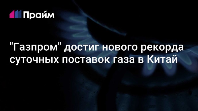 "Газпром" достиг нового рекорда суточных поставок газа в Китай