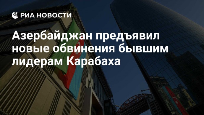 Азербайджан предъявил новые обвинения бывшим лидерам Карабаха