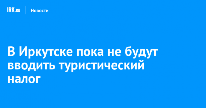 В Иркутске пока не будут вводить туристический налог