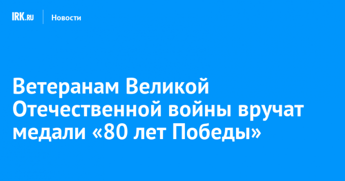 Ветеранам Великой Отечественной войны вручат медали «80 лет Победы»