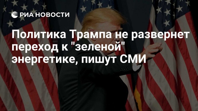 Политика Трампа не развернет переход к "зеленой" энергетике, пишут СМИ