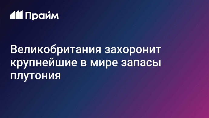 Великобритания захоронит крупнейшие в мире запасы плутония