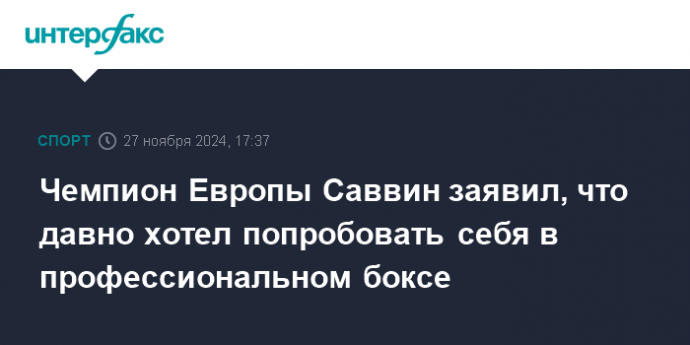 Чемпион Европы Саввин заявил, что давно хотел попробовать себя в профессиональном боксе