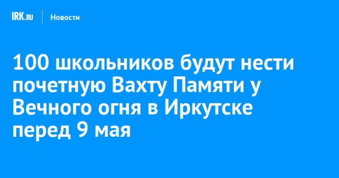 100 школьников будут нести почетную Вахту Памяти у Вечного огня в Иркутске перед 9 мая