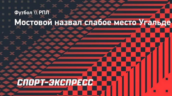 Мостовой назвал слабое место Угальде