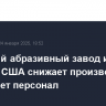 Волжский абразивный завод из-за санкций США снижает производство и сокращает персонал