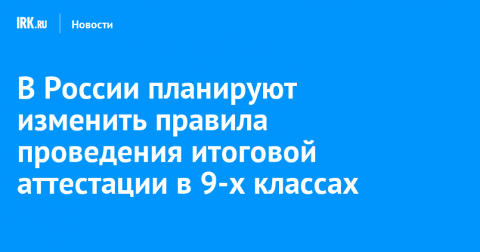 В России планируют изменить правила проведения итоговой аттестации в 9-х классах